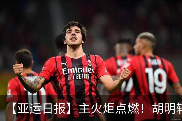 【亚运日报】主火炬点燃！胡明轩吴愉擎旗入场 中国女篮迎开门红